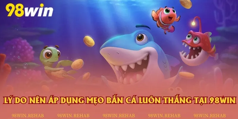 Lý do nên áp dụng mẹo bắn cá luôn thắng tại 98Win